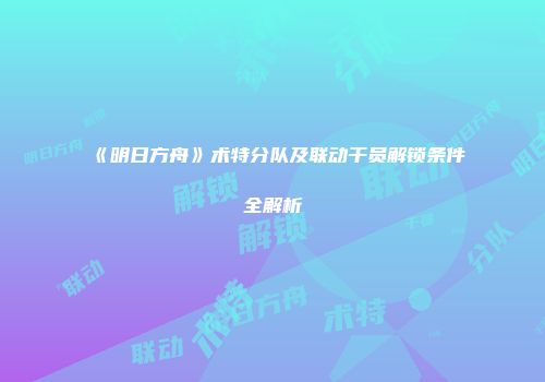 《明日方舟》术特分队及联动干员解锁条件全解析