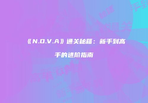 《N.O.V.A》通关秘籍：新手到高手的进阶指南