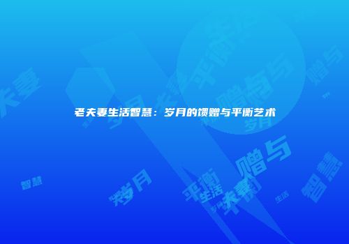 老夫妻生活智慧：岁月的馈赠与平衡艺术