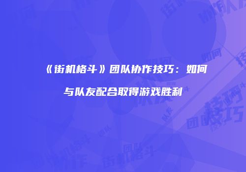 《街机格斗》团队协作技巧：如何与队友配合取得游戏胜利