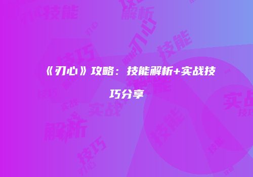 《刃心》攻略：技能解析+实战技巧分享