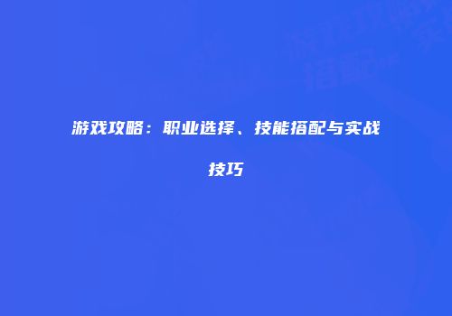 游戏攻略：职业选择、技能搭配与实战技巧