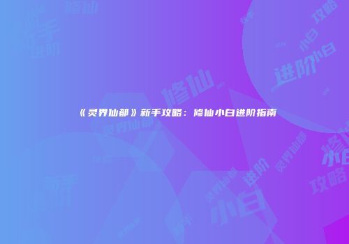 《灵界仙都》新手攻略：修仙小白进阶指南