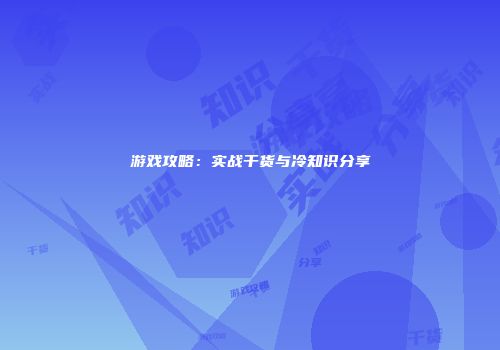 游戏攻略：实战干货与冷知识分享