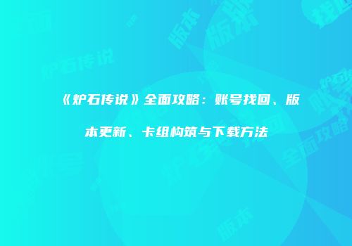 《炉石传说》全面攻略：账号找回、版本更新、卡组构筑与下载方法