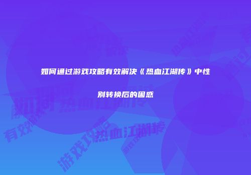 如何通过游戏攻略有效解决《热血江湖传》中性别转换后的困惑