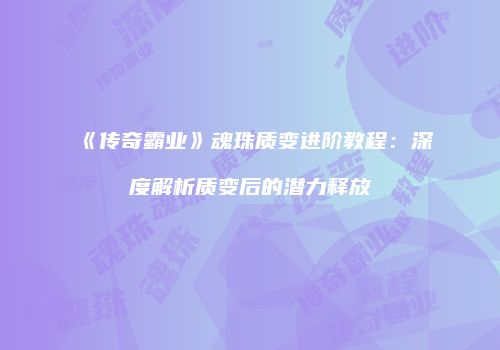 《传奇霸业》魂珠质变进阶教程：深度解析质变后的潜力释放
