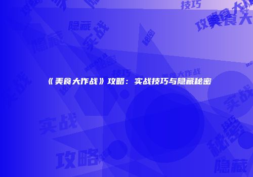 《美食大作战》攻略：实战技巧与隐藏秘密