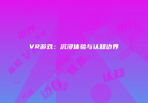 VR游戏：沉浸体验与认知边界