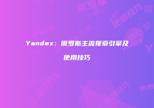 Yandex：俄罗斯主流搜索引擎及使用技巧