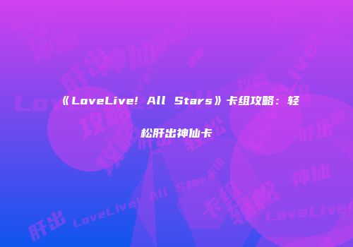 《LoveLive! All Stars》卡组攻略:轻松肝出神仙卡