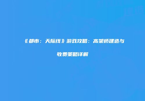 《都市：天际线》游戏攻略：高架桥建造与收费策略详解