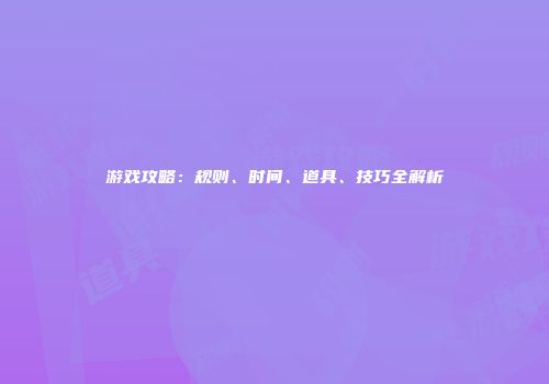 游戏攻略：规则、时间、道具、技巧全解析