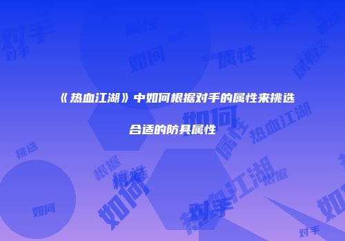 《热血江湖》中如何根据对手的属性来挑选合适的防具属性
