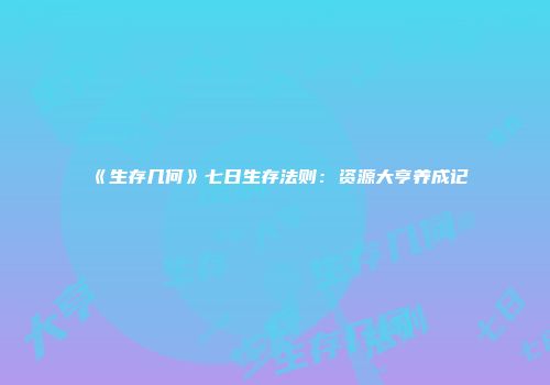《生存几何》七日生存法则:资源大亨养成记