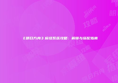 《明日方舟》模组系统攻略：解锁与搭配指南