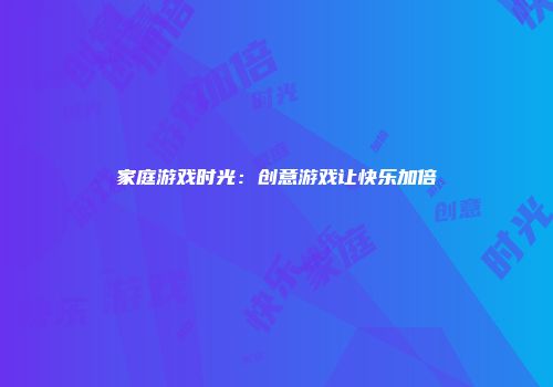 家庭游戏时光：创意游戏让快乐加倍