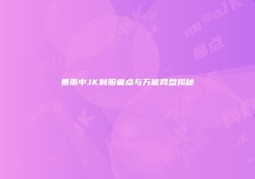 暴雨中JK制服痛点与万能网盘揭秘