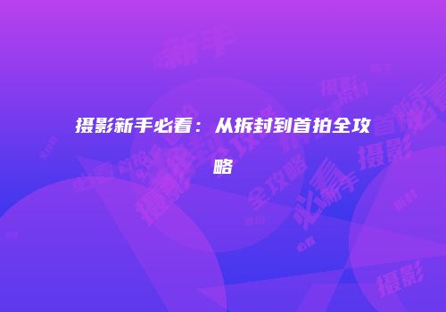 摄影新手必看：从拆封到首拍全攻略