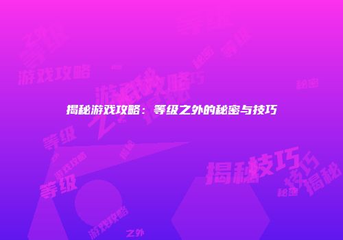 揭秘游戏攻略：等级之外的秘密与技巧