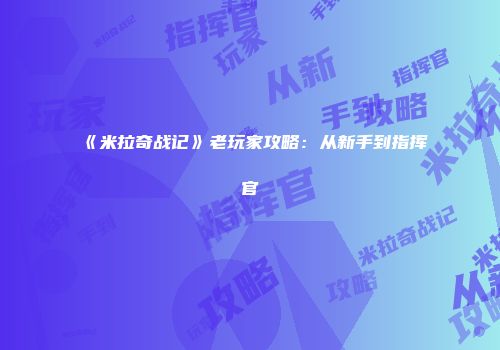 《米拉奇战记》老玩家攻略：从新手到指挥官