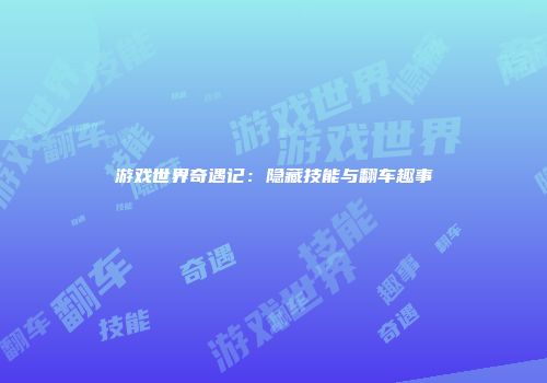 游戏世界奇遇记：隐藏技能与翻车趣事