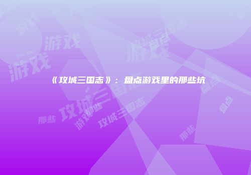 《攻城三国志》：盘点游戏里的那些坑