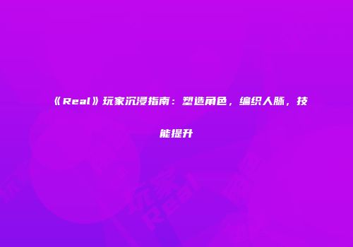 《Real》玩家沉浸指南:塑造角色,编织人脉,技能提升