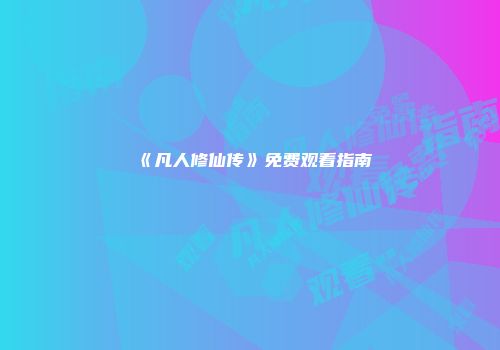 《凡人修仙传》免费观看指南