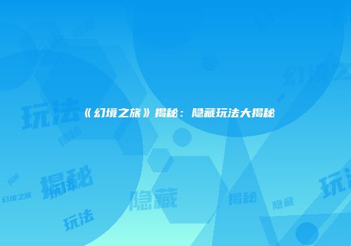 《幻境之旅》揭秘：隐藏玩法大揭秘