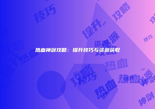 热血神剑攻略:提升技巧与资源获取