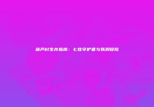 葫芦村生存指南：七娃守护者与妖洞冒险