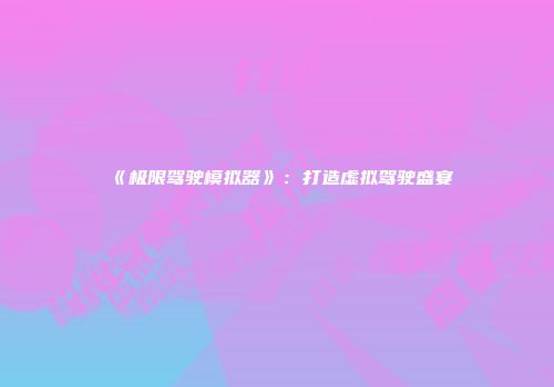 《极限驾驶模拟器》:打造虚拟驾驶盛宴