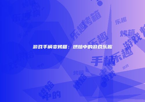游戏手柄变烤箱：烘焙中的游戏乐趣