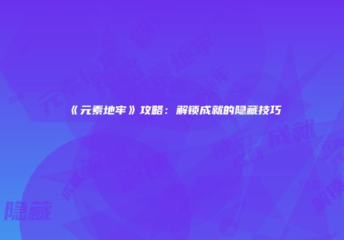 《元素地牢》攻略:解锁成就的隐藏技巧