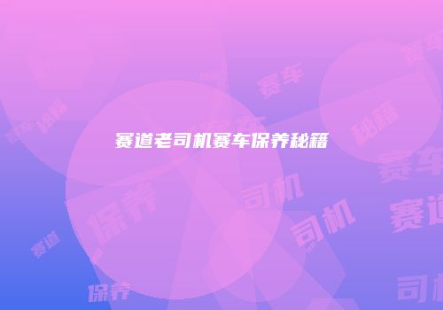 赛道老司机赛车保养秘籍