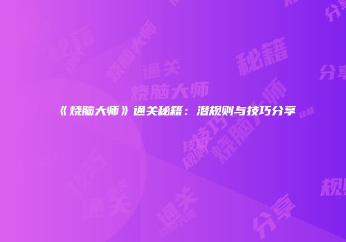 《烧脑大师》通关秘籍：潜规则与技巧分享