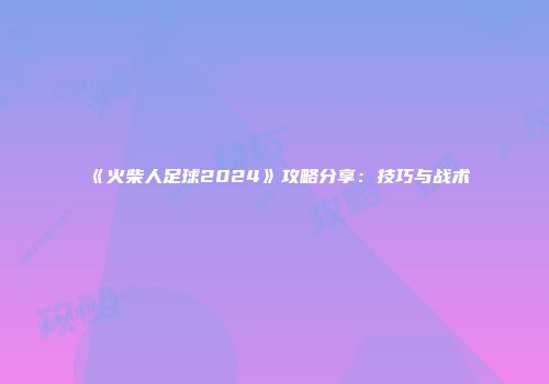 《火柴人足球2024》攻略分享：技巧与战术