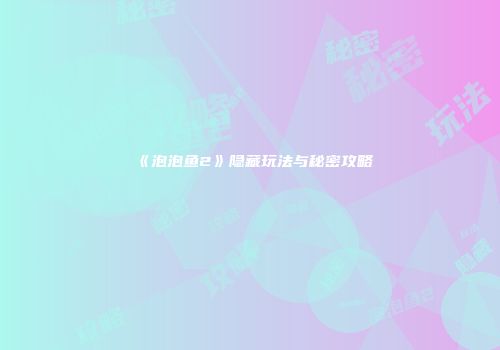 《泡泡鱼2》隐藏玩法与秘密攻略