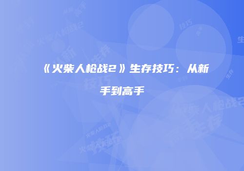 《火柴人枪战2》生存技巧：从新手到高手