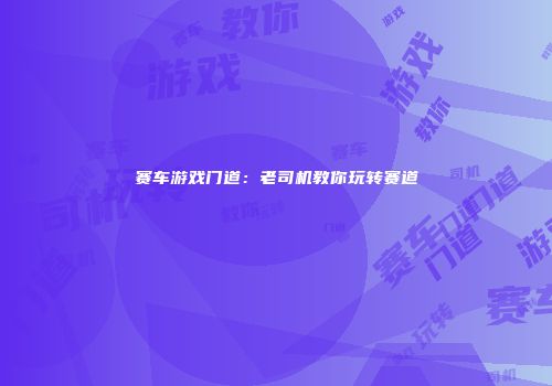 赛车游戏门道：老司机教你玩转赛道