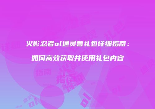 火影忍者ol通灵兽礼包详细指南：如何高效获取并使用礼包内容