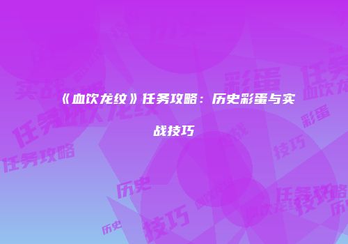 《血饮龙纹》任务攻略：历史彩蛋与实战技巧