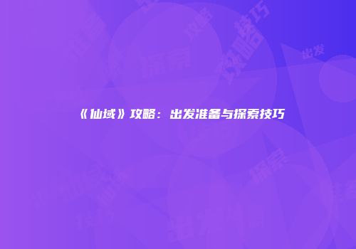 《仙域》攻略：出发准备与探索技巧