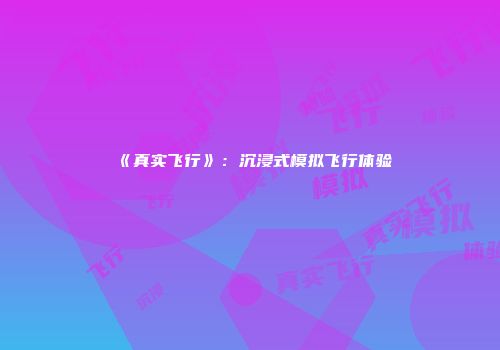 《真实飞行》：沉浸式模拟飞行体验