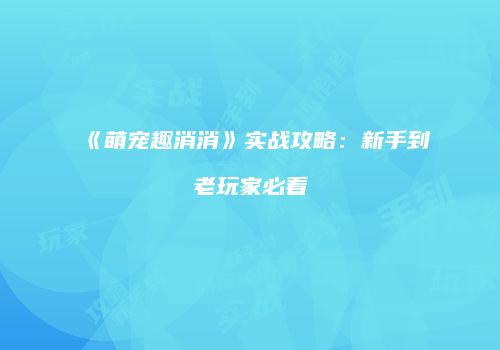 《萌宠趣消消》实战攻略：新手到老玩家必看
