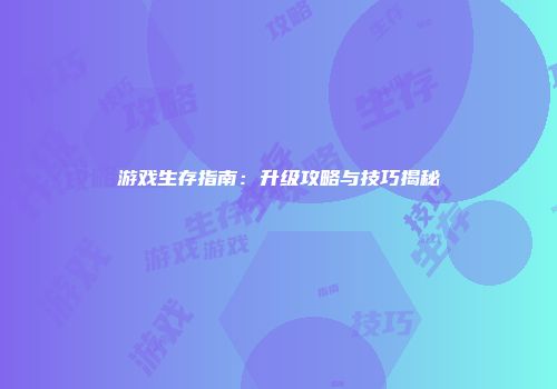 游戏生存指南：升级攻略与技巧揭秘