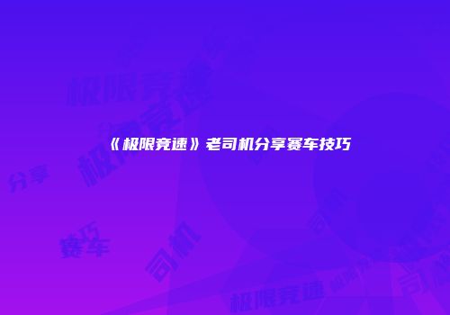 《极限竞速》老司机分享赛车技巧