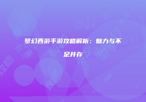 梦幻西游手游攻略解析：魅力与不足并存