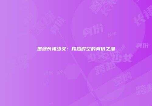 墨绿长裙少女：跨越时空的身份之谜